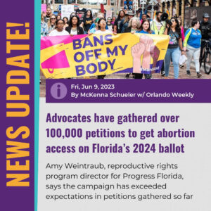 A "News Update" graphic featuring a photo of people marching in the street holding a "Bans off my body" yellow banner above a purple title that states: Advocates have gathered over 100,000 petitions to get abortion access on Florida’s 2024 ballot